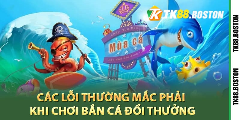 Các lỗi thường mắc phải khi chơi bắn cá đổi thưởng